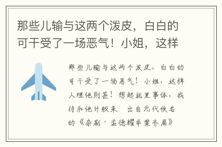 那些儿输与这两个泼皮，白白的可干受了一场恶气！小姐，这样人理他则甚！想起就里事体，我待和他计较来