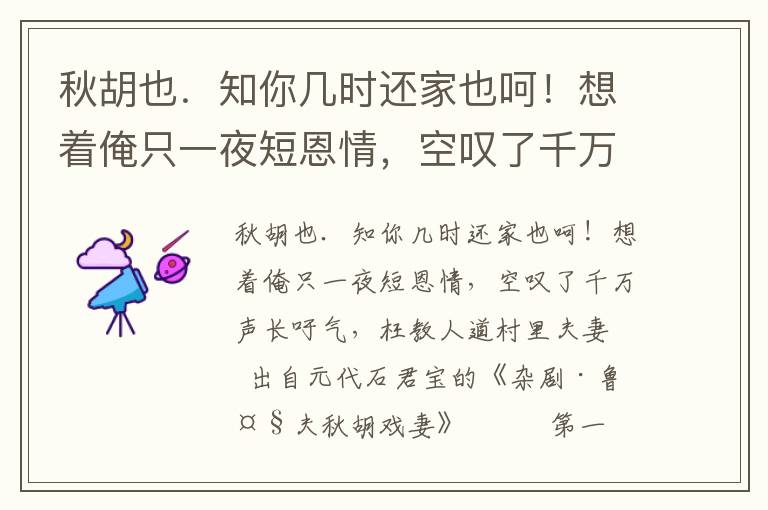 秋胡也．知你几时还家也呵！想着俺只一夜短恩情，空叹了千万声长吁气，枉教人道村里夫妻