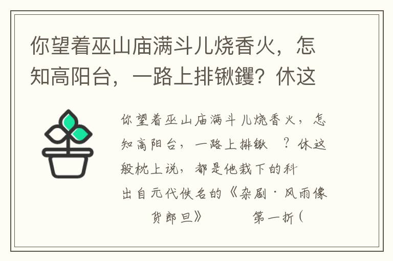 你望着巫山庙满斗儿烧香火，怎知高阳台，一路上排锹钁？休这般枕上说，都是他栽下的科