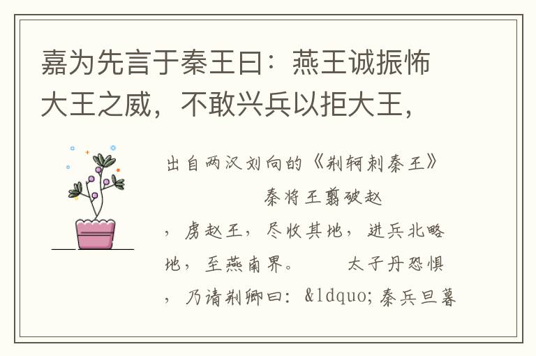 嘉为先言于秦王曰：燕王诚振怖大王之威，不敢兴兵以拒大王，愿举国为内臣