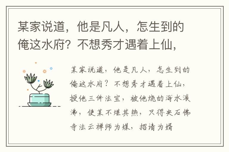 某家说道，他是凡人，怎生到的俺这水府？不想秀才遇着上仙，授他三件法宝，被他烧的海水滚沸，使某不堪其热，只得央石佛寺法云禅师为媒，招请为婿