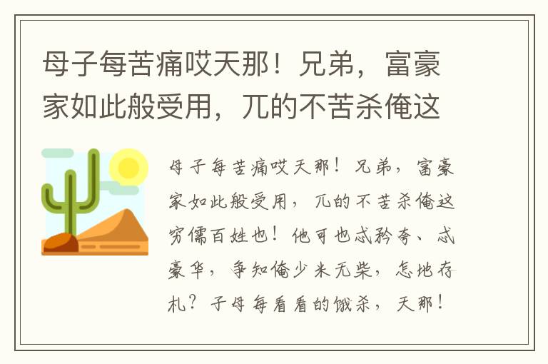 母子每苦痛哎天那！兄弟，富豪家如此般受用，兀的不苦殺俺這窮儒百姓也！他可也忒矜夸、忒豪華，爭知俺少米無柴，怎地存札？子母每看看的餓殺，天那！則虧著俺這百姓人家