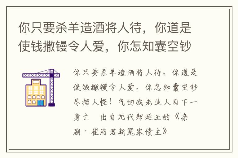 你只要杀羊造酒将人待，你道是使钱撒镘令人爱，你怎知囊空钞尽招人怪！气的我老业人目下一身亡