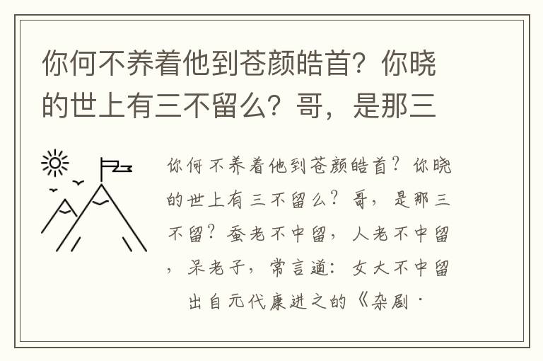 你何不养着他到苍颜皓首？你晓的世上有三不留么？哥，是那三不留？蚕老不中留，人老不中留，呆老子，常言道：女大不中留