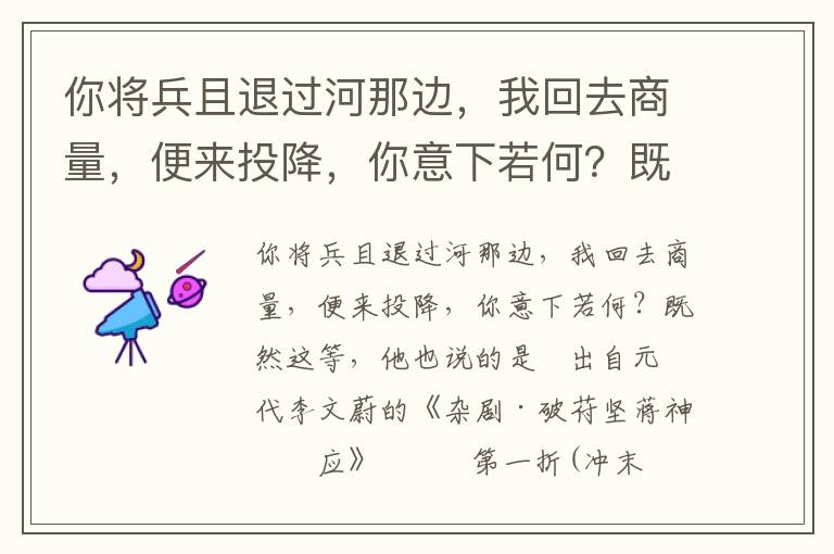 你将兵且退过河那边，我回去商量，便来投降，你意下若何？既然这等，他也说的是