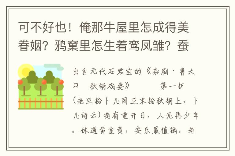 可不好也！俺那牛屋里怎成得美眷姻？鸦窠里怎生着鸾凤雏？蚕茧纸难写姻缘簿，短桑科长不出连枝树，沤麻坑养不活比目鱼，辘轴上也打不出那连环玉