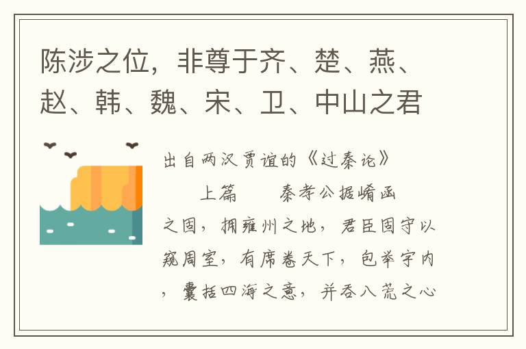 陈涉之位，非尊于齐、楚、燕、赵、韩、魏、宋、卫、中山之君也；锄耰棘矜，非铦于钩戟长铩也；谪戍之众，非抗于九国之师也；深谋远虑，行军用兵之道，非及向时之士也