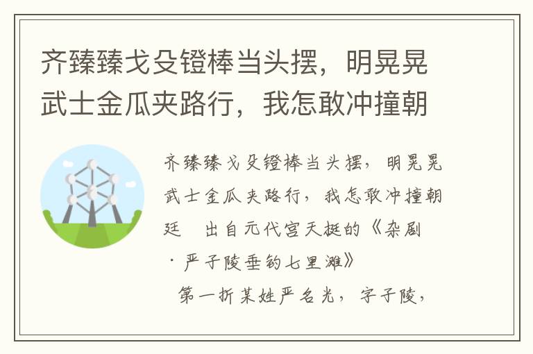 齐臻臻戈殳镫棒当头摆，明晃晃武士金瓜夹路行，我怎敢冲撞朝廷