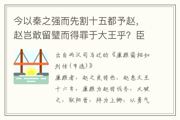 今以秦之強(qiáng)而先割十五都予趙，趙豈敢留璧而得罪于大王乎？臣知欺大王之罪當(dāng)誅，臣請(qǐng)就湯鑊，唯大王與群臣孰計(jì)議之