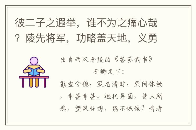 彼二子之遐举，谁不为之痛心哉？陵先将军，功略盖天地，义勇冠三军，徒失贵臣之意，刭身绝域之表